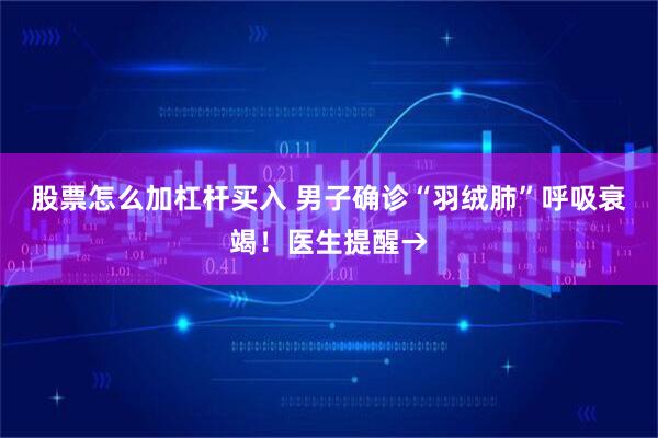 股票怎么加杠杆买入 男子确诊“羽绒肺”呼吸衰竭！医生提醒→