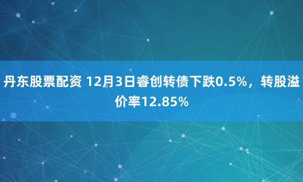 丹东股票配资 12月3日睿创转债下跌0.5%，转股溢价率12.85%