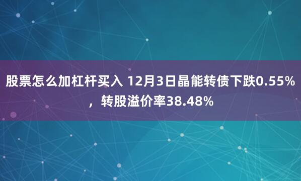 股票怎么加杠杆买入 12月3日晶能转债下跌0.55%，转股溢价率38.48%