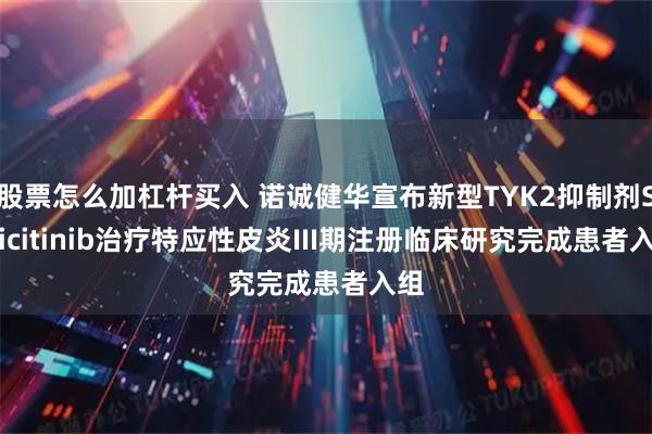 股票怎么加杠杆买入 诺诚健华宣布新型TYK2抑制剂Soficitinib治疗特应性皮炎III期注册临床研究完成患者入组