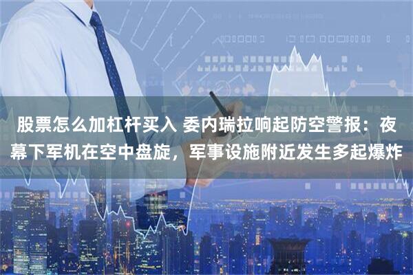 股票怎么加杠杆买入 委内瑞拉响起防空警报：夜幕下军机在空中盘旋，军事设施附近发生多起爆炸