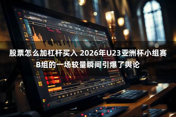 股票怎么加杠杆买入 2026年U23亚洲杯小组赛B组的一场较量瞬间引爆了舆论