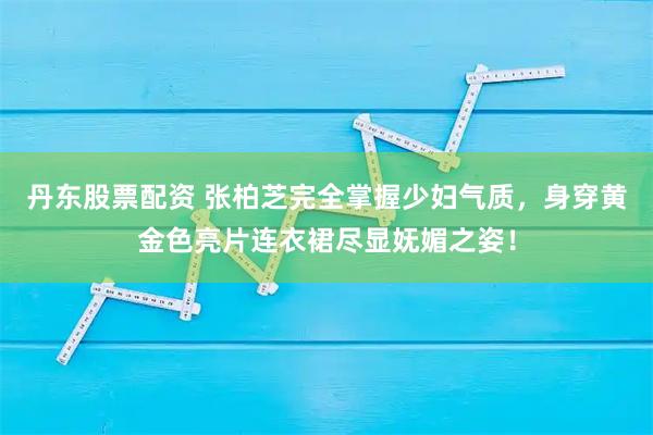 丹东股票配资 张柏芝完全掌握少妇气质，身穿黄金色亮片连衣裙尽显妩媚之姿！