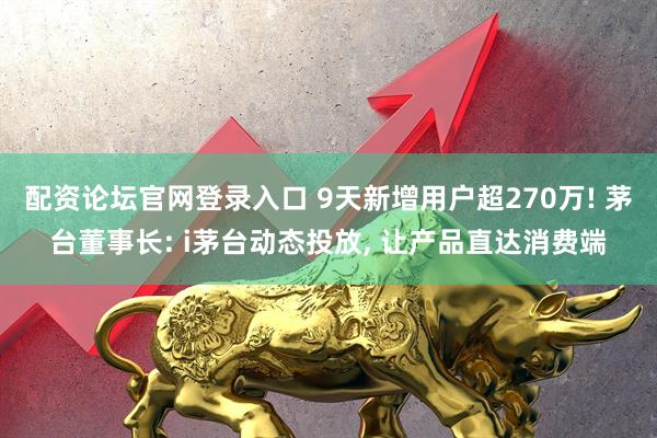 配资论坛官网登录入口 9天新增用户超270万! 茅台董事长: i茅台动态投放, 让产品直达消费端