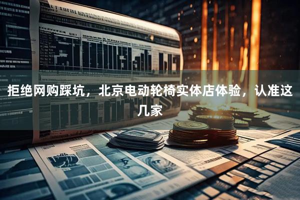 拒绝网购踩坑，北京电动轮椅实体店体验，认准这几家