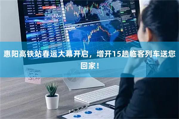 惠阳高铁站春运大幕开启，增开15趟临客列车送您回家！