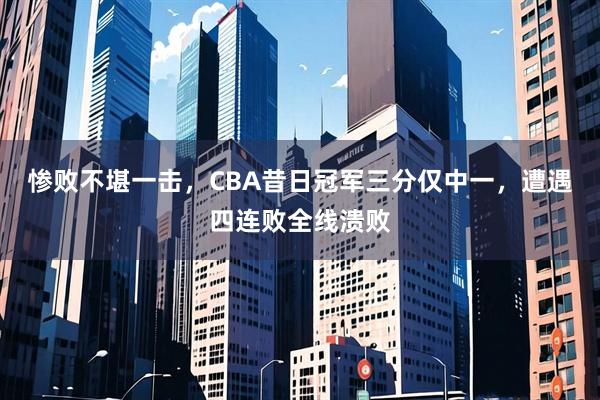 惨败不堪一击，CBA昔日冠军三分仅中一，遭遇四连败全线溃败
