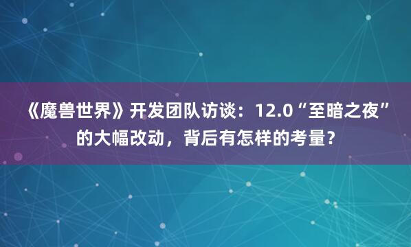 《魔兽世界》开发团队访谈：12.0“至暗之夜”的大幅改动，背后有怎样的考量？