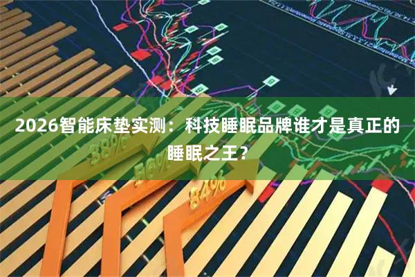 2026智能床垫实测：科技睡眠品牌谁才是真正的睡眠之王？
