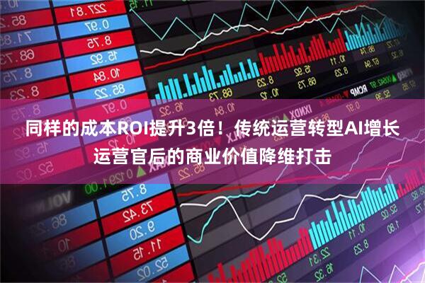 同样的成本ROI提升3倍！传统运营转型AI增长运营官后的商业价值降维打击
