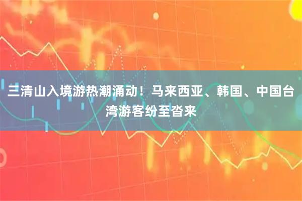 三清山入境游热潮涌动！马来西亚、韩国、中国台湾游客纷至沓来