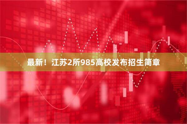 最新！江苏2所985高校发布招生简章